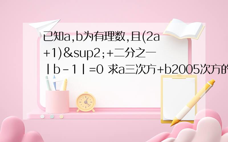 已知a,b为有理数,且(2a+1)²+二分之一|b-1|=0 求a三次方+b2005次方的相反数