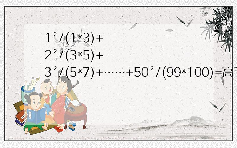 1²/(1*3)+2²/(3*5)+3²/(5*7)+……+50²/(99*100)=高手请进