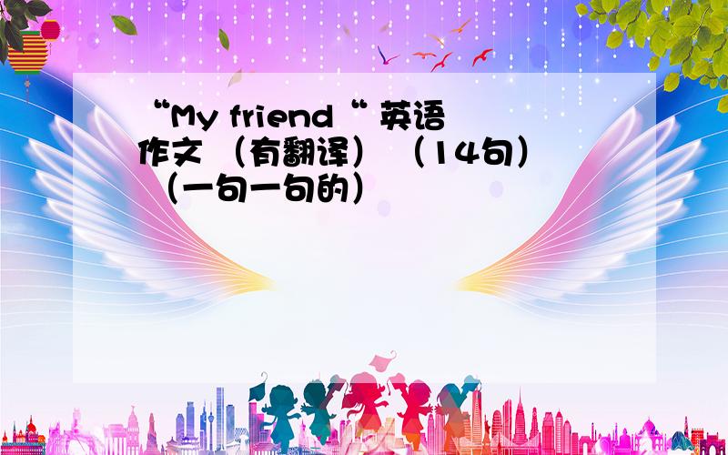 “My friend“ 英语作文 （有翻译） （14句） （一句一句的）