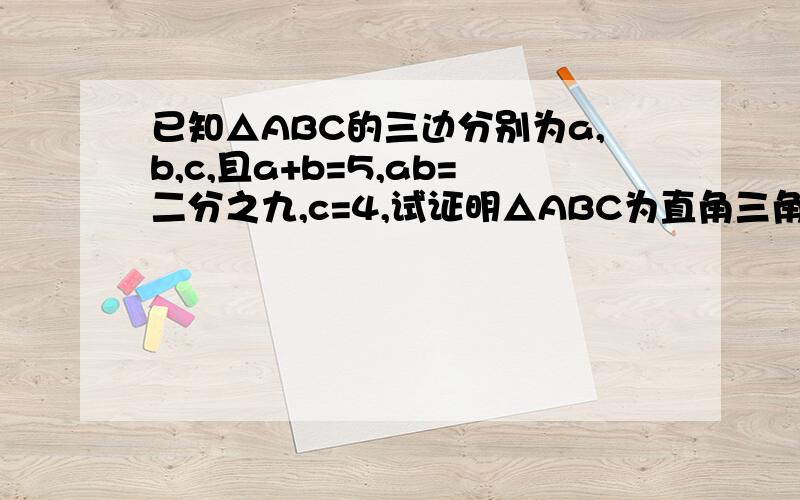 已知△ABC的三边分别为a,b,c,且a+b=5,ab=二分之九,c=4,试证明△ABC为直角三角形