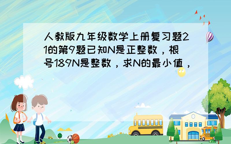 人教版九年级数学上册复习题21的第9题已知N是正整数，根号189N是整数，求N的最小值，