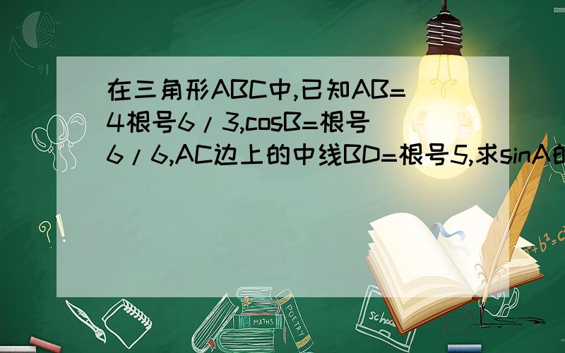 在三角形ABC中,已知AB=4根号6/3,cosB=根号6/6,AC边上的中线BD=根号5,求sinA的值