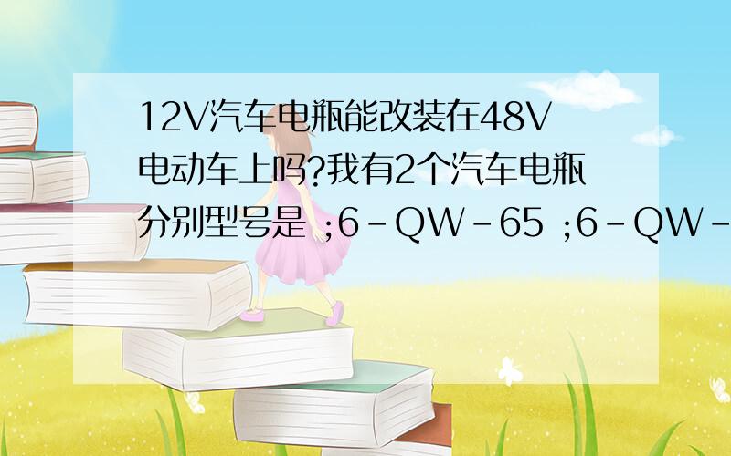 12V汽车电瓶能改装在48V电动车上吗?我有2个汽车电瓶分别型号是 ;6-QW-65 ;6-QW-70HD  12V的 电动车是48V的 请问能改吗  该怎么改?         串成24V 或 直接 12V 对电机和控制器有影响吗?那我要是再加2