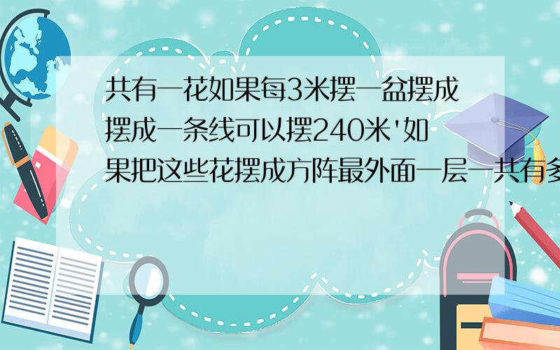 共有一花如果每3米摆一盆摆成摆成一条线可以摆240米'如果把这些花摆成方阵最外面一层一共有多少盆花