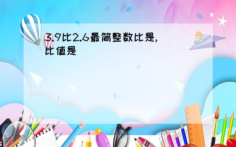 3.9比2.6最简整数比是,比值是