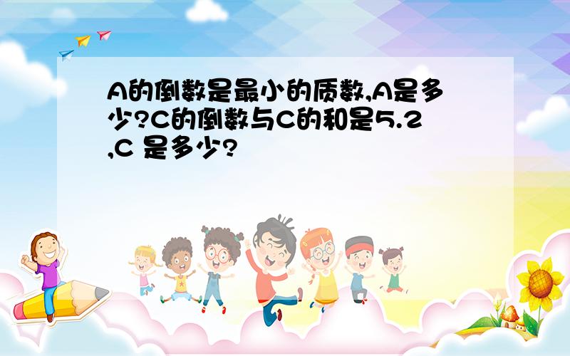 A的倒数是最小的质数,A是多少?C的倒数与C的和是5.2,C 是多少?