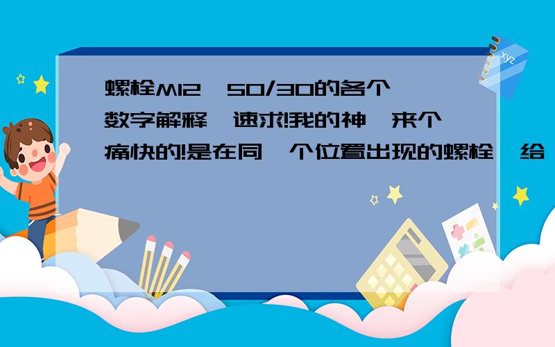 螺栓M12×50/30的各个数字解释,速求!我的神,来个痛快的!是在同一个位置出现的螺栓,给一个正确的解释.