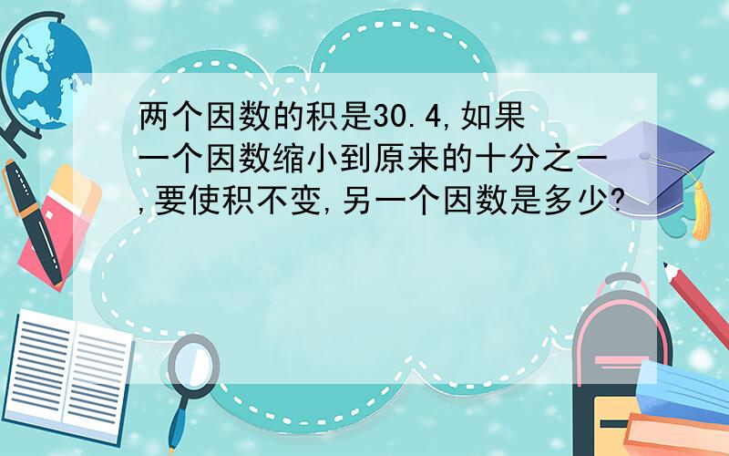 两个因数的积是30.4,如果一个因数缩小到原来的十分之一,要使积不变,另一个因数是多少?