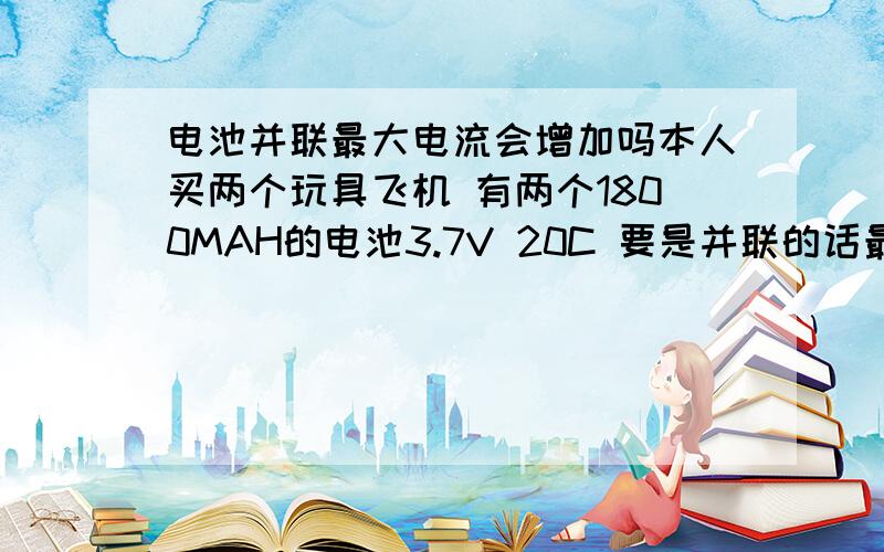 电池并联最大电流会增加吗本人买两个玩具飞机 有两个1800MAH的电池3.7V 20C 要是并联的话最大电流 会大于36A吗