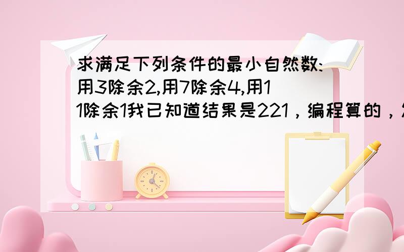 求满足下列条件的最小自然数:用3除余2,用7除余4,用11除余1我已知道结果是221，编程算的，发答案的就不要来了，只要只有过程的！