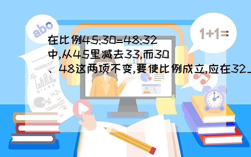 在比例45:30=48:32中,从45里减去33,而30、48这两项不变,要使比例成立,应在32上加上多少?