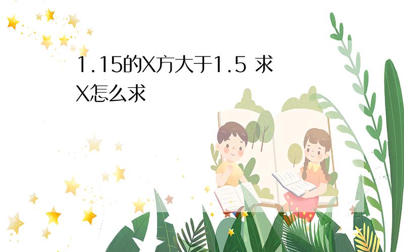 1.15的X方大于1.5 求X怎么求