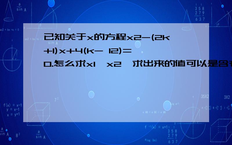 已知关于x的方程x2-(2k+1)x+4(k- 12)=0.怎么求x1,x2,求出来的值可以是含有K的代数式,