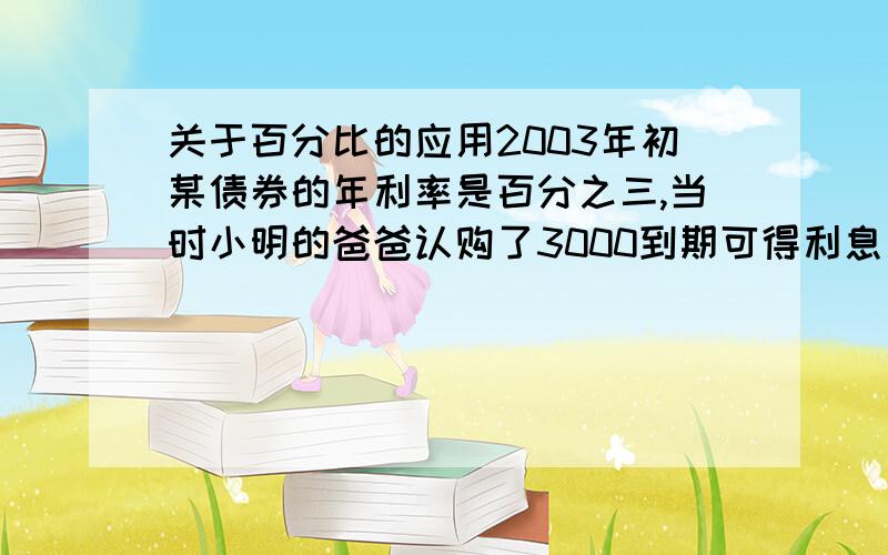 关于百分比的应用2003年初某债券的年利率是百分之三,当时小明的爸爸认购了3000到期可得利息多少元元,2006年初到期,请问到期可得利息多少元（不扣利息税）,本利和是多少?