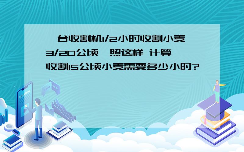 一台收割机1/2小时收割小麦3/20公顷,照这样 计算,收割15公顷小麦需要多少小时?