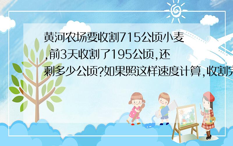 黄河农场要收割715公顷小麦,前3天收割了195公顷,还剩多少公顷?如果照这样速度计算,收割完剩下的小麦,