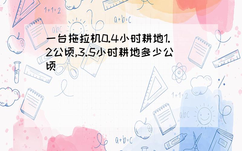 一台拖拉机0.4小时耕地1.2公顷,3.5小时耕地多少公顷