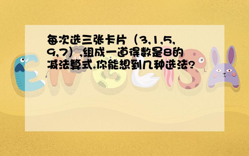 每次选三张卡片（3,1,5,9,7）,组成一道得数是8的减法算式.你能想到几种选法?