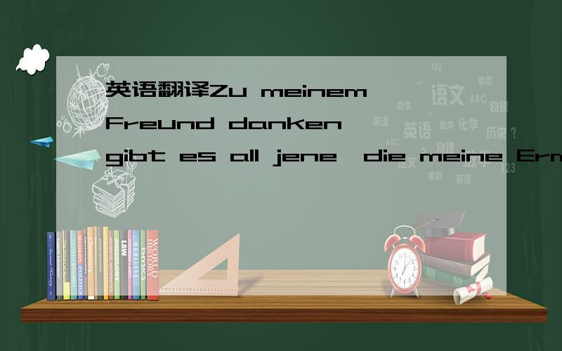 英语翻译Zu meinem Freund danken,gibt es all jene,die meine Ermutigung von meinem Volk kümmern