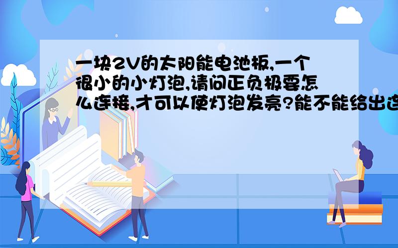 一块2V的太阳能电池板,一个很小的小灯泡,请问正负极要怎么连接,才可以使灯泡发亮?能不能给出连接图?