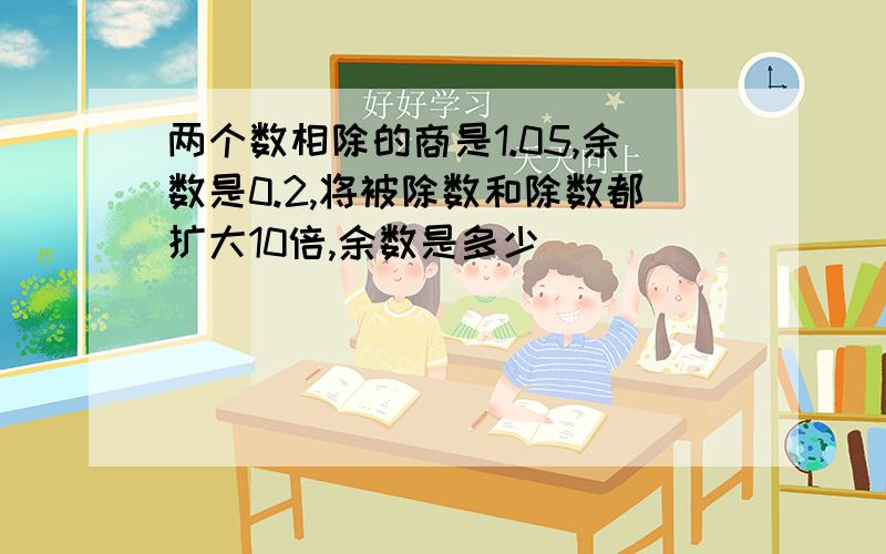 两个数相除的商是1.05,余数是0.2,将被除数和除数都扩大10倍,余数是多少