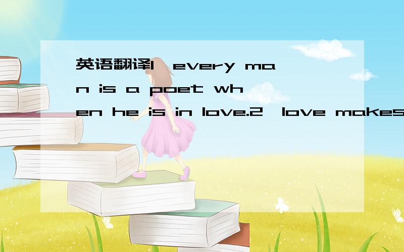 英语翻译1,every man is a poet when he is in love.2,love makes the world go around.3,you don't love a women because she is beautiful,but she is beautiful because you love her .4,absence to love is what wind is to fire.it extinguishes the small;it