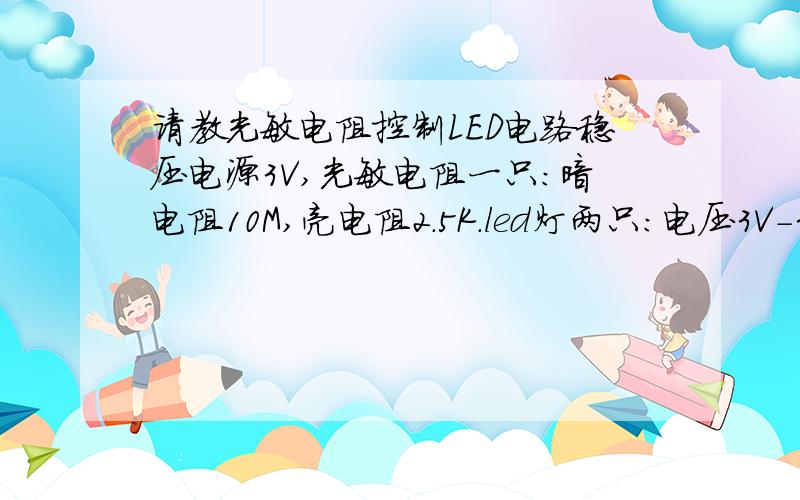 请教光敏电阻控制LED电路稳压电源3V,光敏电阻一只：暗电阻10M,亮电阻2.5K.led灯两只：电压3V-3.2V    20MA.  三极管现有c1815(NPN管,参数：60伏,0.15安,0.4瓦)和13001(npn管),电阻和电容若干,能不能给个电