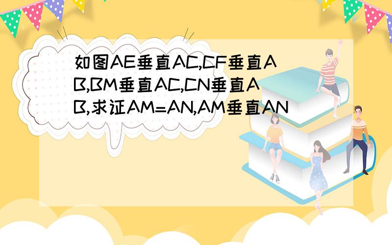 如图AE垂直AC,CF垂直AB,BM垂直AC,CN垂直AB,求证AM=AN,AM垂直AN