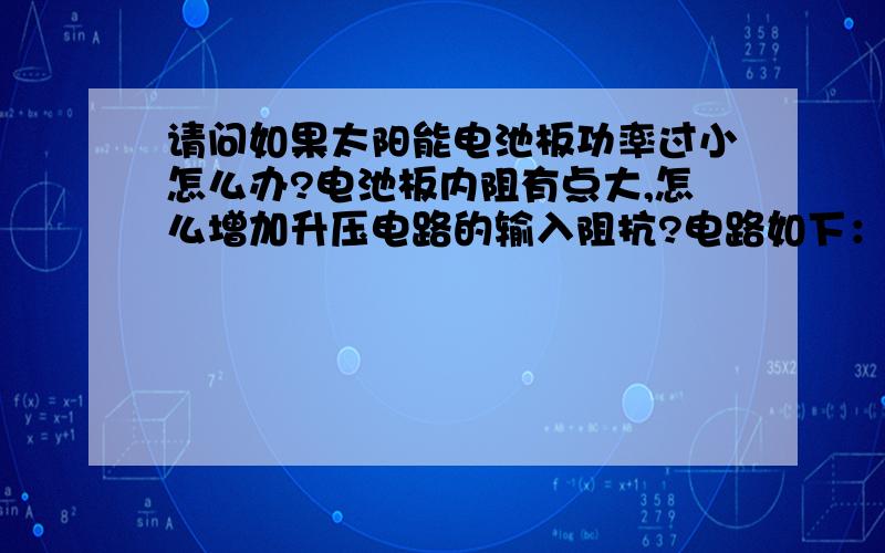 请问如果太阳能电池板功率过小怎么办?电池板内阻有点大,怎么增加升压电路的输入阻抗?电路如下：