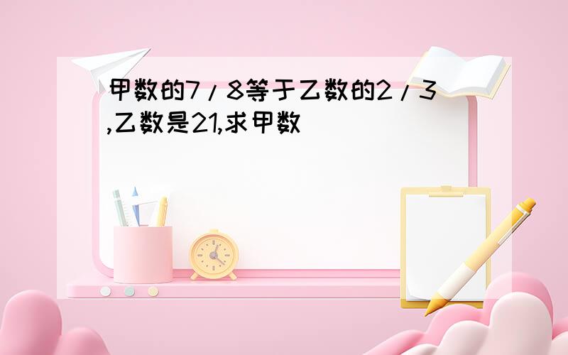 甲数的7/8等于乙数的2/3,乙数是21,求甲数