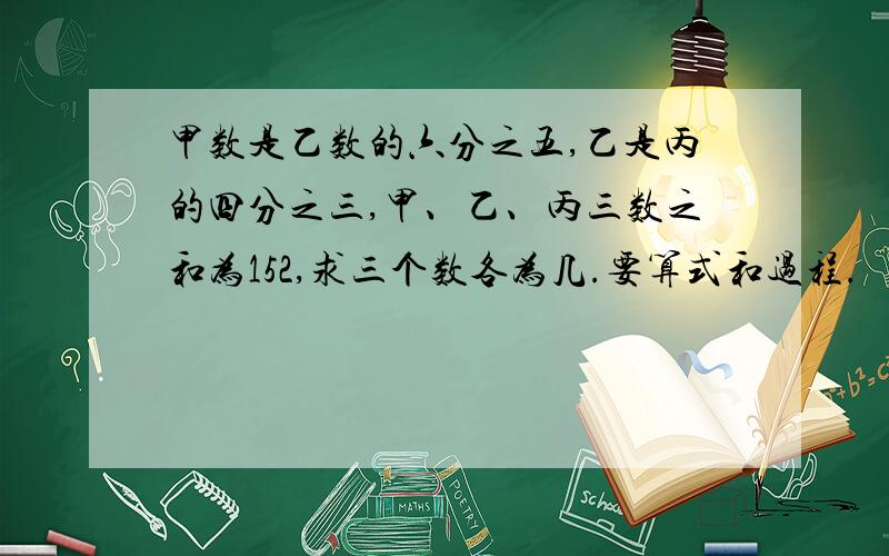 甲数是乙数的六分之五,乙是丙的四分之三,甲、乙、丙三数之和为152,求三个数各为几.要算式和过程.