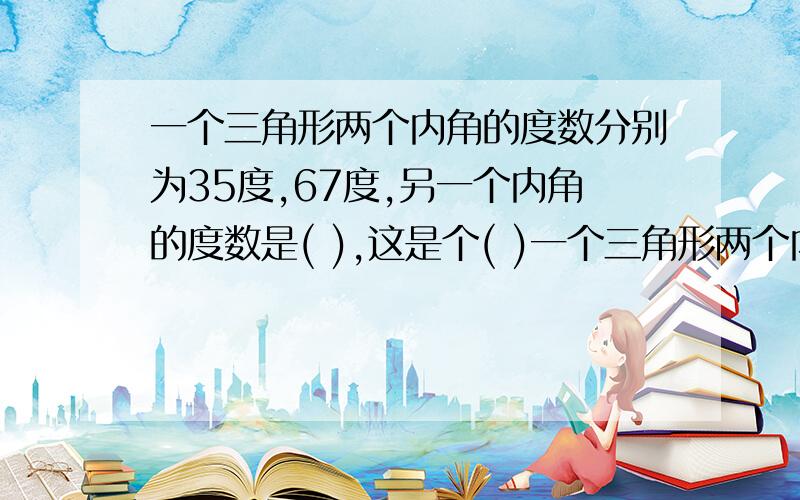 一个三角形两个内角的度数分别为35度,67度,另一个内角的度数是( ),这是个( )一个三角形两个内角的度数分别为35度,67度,另一个内角的度数是( ),这是个( )三角形?三角形有( )条高?等边三角形每