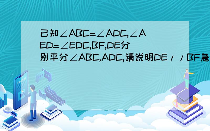 已知∠ABC=∠ADC,∠AED=∠EDC,BF,DE分别平分∠ABC,ADC,请说明DE//BF急要啊~~~~~~~