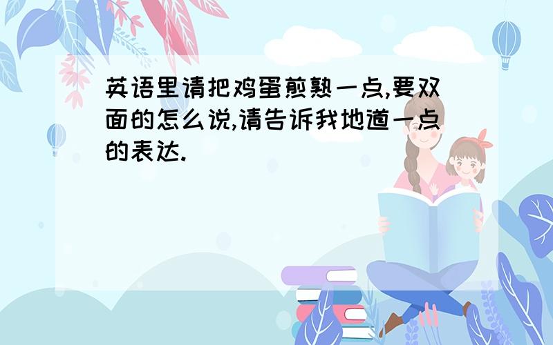 英语里请把鸡蛋煎熟一点,要双面的怎么说,请告诉我地道一点的表达.