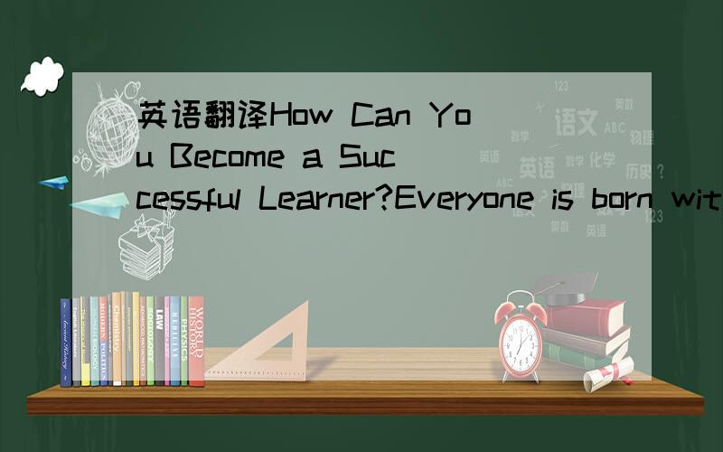 英语翻译How Can You Become a Successful Learner?Everyone is born with the ability to learn.But whether or not you can do this well depends on your learning habits.Research shows that successful learners have some good habits in common.Creating an