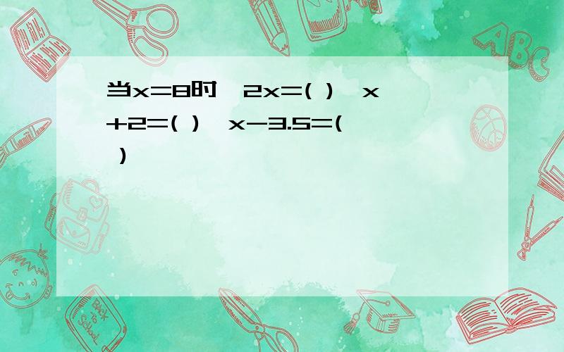 当x=8时,2x=( ),x+2=( ),x-3.5=( )