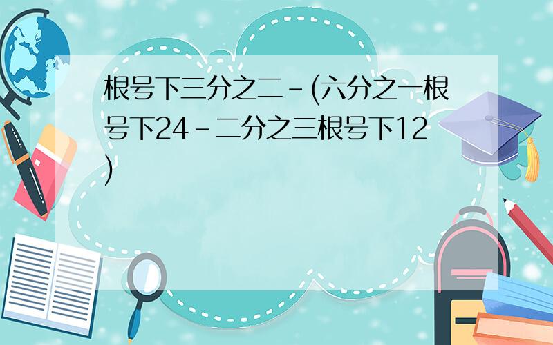 根号下三分之二-(六分之一根号下24-二分之三根号下12)