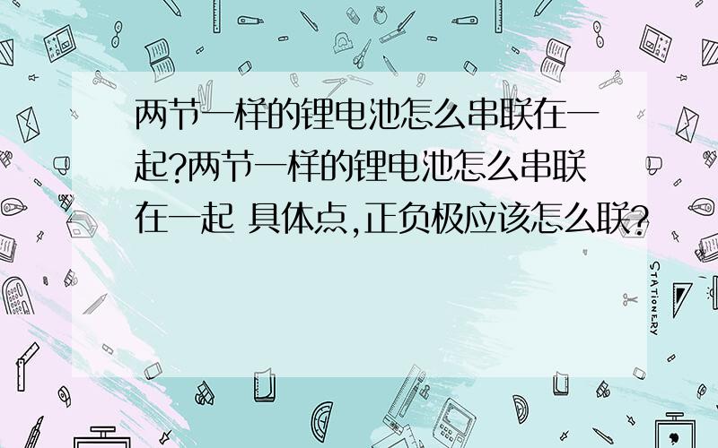 两节一样的锂电池怎么串联在一起?两节一样的锂电池怎么串联在一起 具体点,正负极应该怎么联?