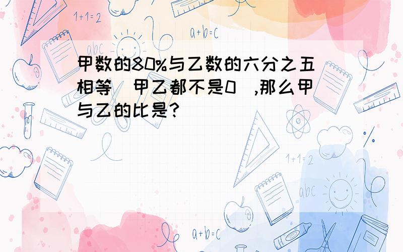 甲数的80%与乙数的六分之五相等（甲乙都不是0）,那么甲与乙的比是?