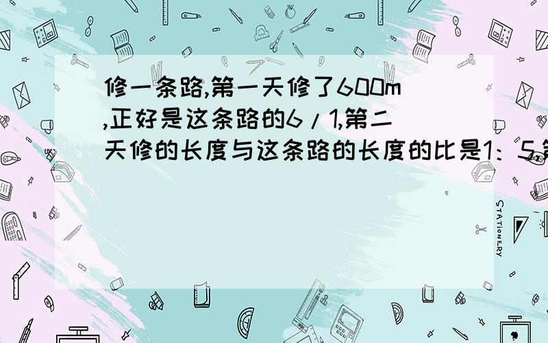 修一条路,第一天修了600m,正好是这条路的6/1,第二天修的长度与这条路的长度的比是1：5,第二天修了多少m?