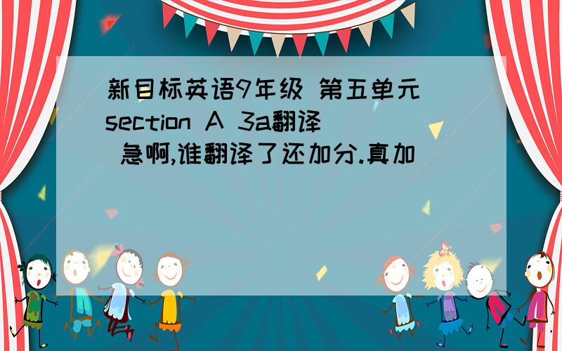 新目标英语9年级 第五单元 section A 3a翻译 急啊,谁翻译了还加分.真加