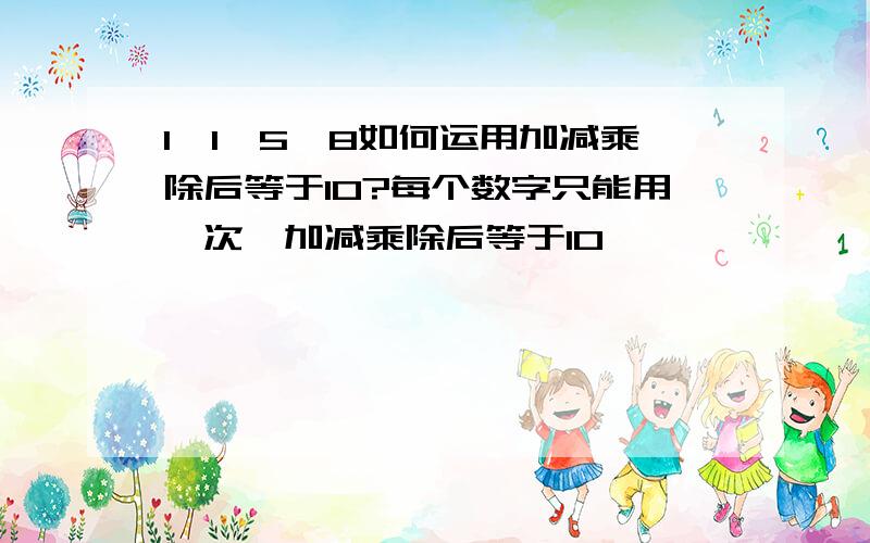 1,1,5,8如何运用加减乘除后等于10?每个数字只能用一次,加减乘除后等于10,