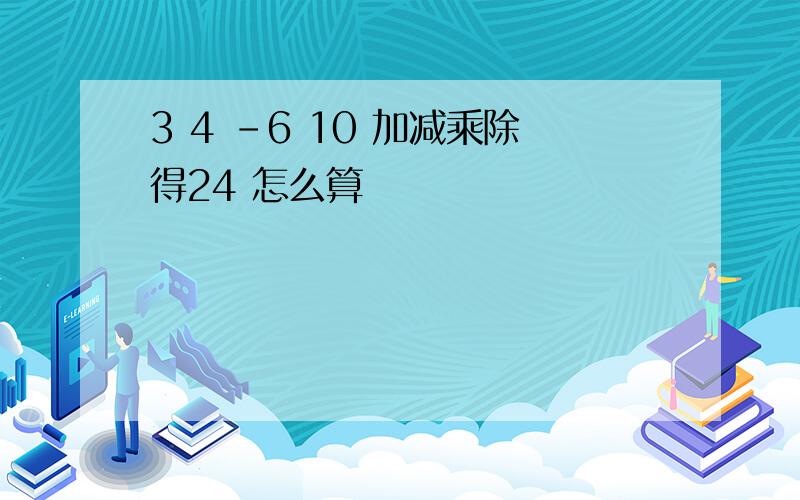 3 4 -6 10 加减乘除得24 怎么算