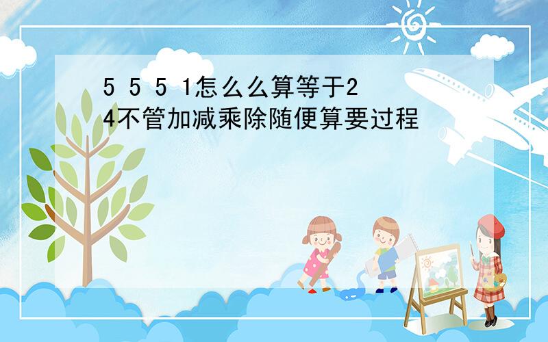 5 5 5 1怎么么算等于24不管加减乘除随便算要过程