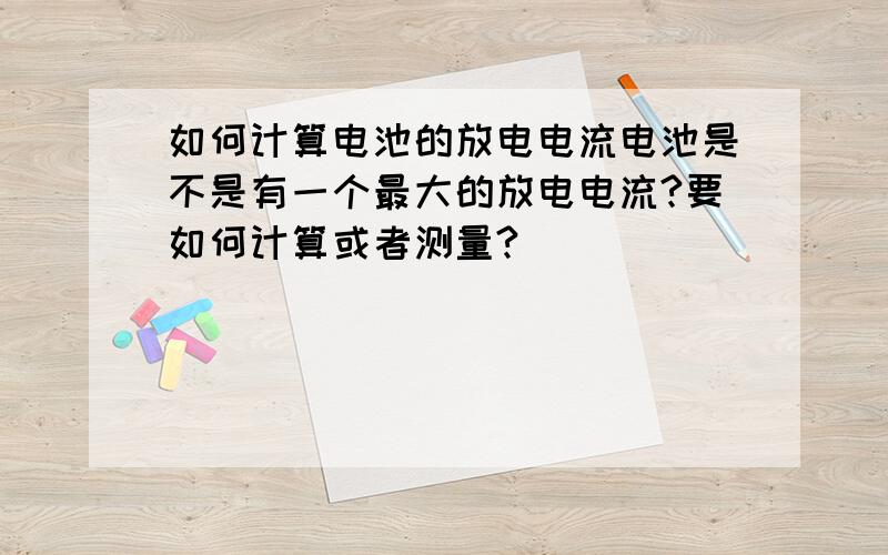 如何计算电池的放电电流电池是不是有一个最大的放电电流?要如何计算或者测量?