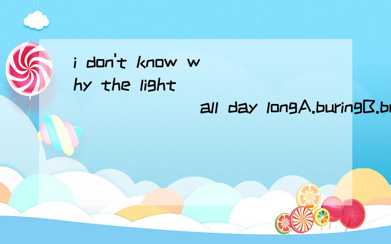 i don't know why the light_________all day longA.buringB.burntC.to burnD.burn