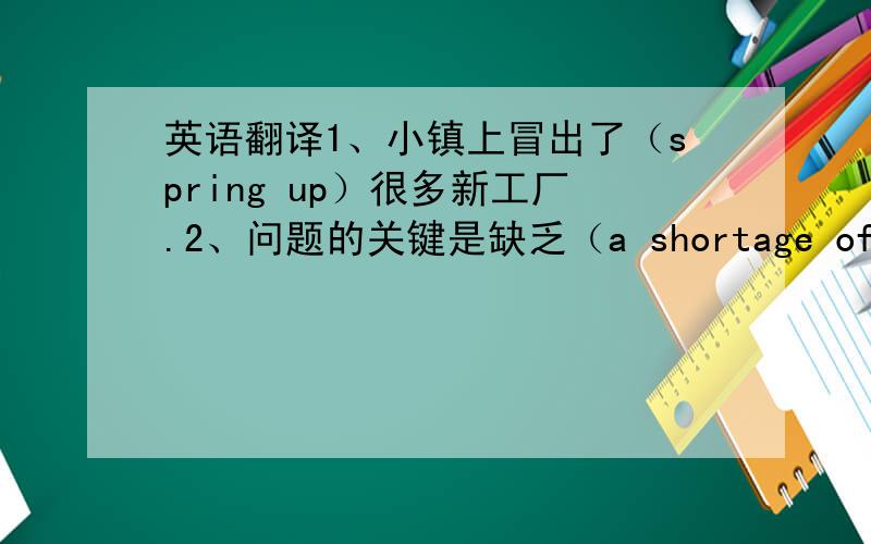 英语翻译1、小镇上冒出了（spring up）很多新工厂.2、问题的关键是缺乏（a shortage of）经费.3、我希望一切会变得（turn out）顺利.4、我们怎样才能找到（seek out）一个真正合适的人来做这项工