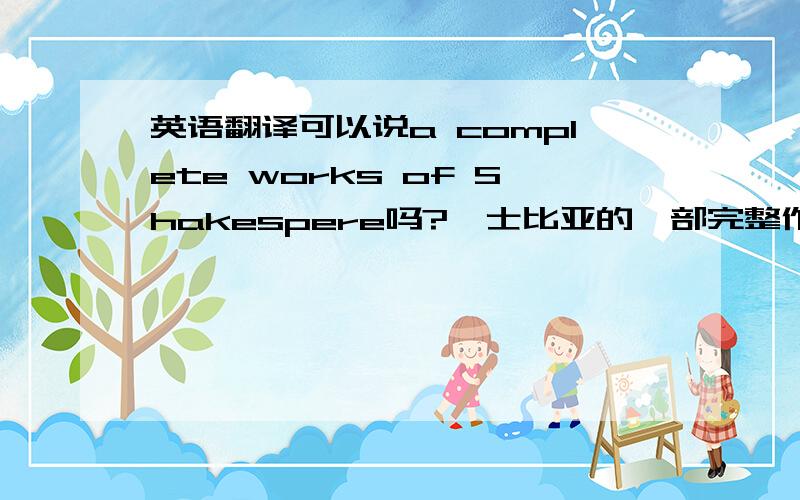 英语翻译可以说a complete works of Shakespere吗?莎士比亚的一部完整作品集，works这里的意思是著作集，可以在works前面加a吗？