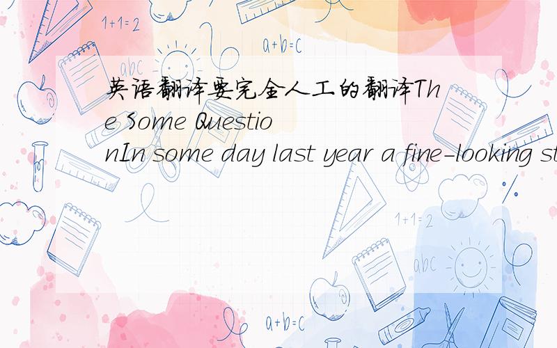 英语翻译要完全人工的翻译The Some QuestionIn some day last year a fine-looking student student sat down in the main dining room of an expensive hotel.he ordered a grand meal and spent two hours enjoying himself very much.after the bill was