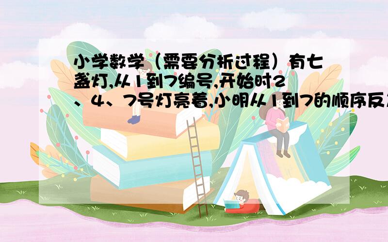 小学数学（需要分析过程）有七盏灯,从1到7编号,开始时2、4、7号灯亮着,小明从1到7的顺序反复拉开关,一共拉了400下,这时几号灯是亮的?有一角、两角、五角、十元纸币各一张,一共可以组成